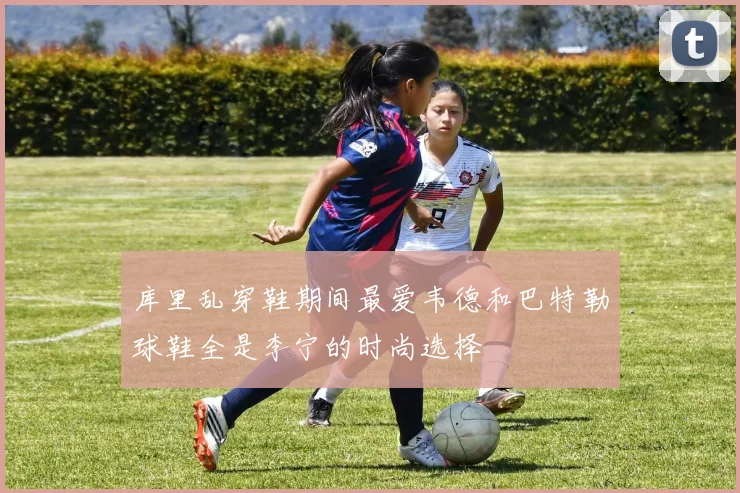 库里乱穿鞋期间最爱韦德和巴特勒球鞋全是李宁的时尚选择