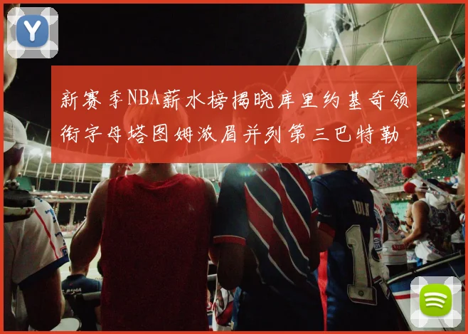 新赛季NBA薪水榜揭晓库里约基奇领衔字母塔图姆浓眉并列第三巴特勒排名第十