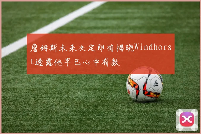 詹姆斯未来决定即将揭晓Windhorst透露他早已心中有数