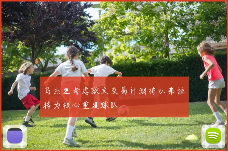 乌杰里考虑欧文交易计划将以弗拉格为核心重建球队