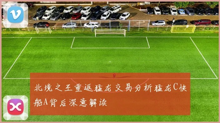 北境之王重返猛龙交易分析猛龙C快船A背后深意解读
