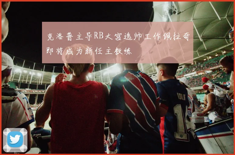 克洛普主导RB大宫选帅工作佩拉奇即将成为新任主教练