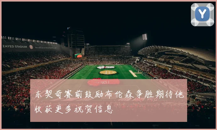 东契奇赛前鼓励布伦森争胜期待他收获更多祝贺信息