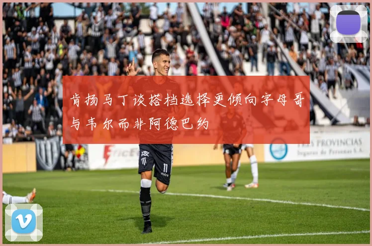 肯扬马丁谈搭档选择更倾向字母哥与韦尔而非阿德巴约