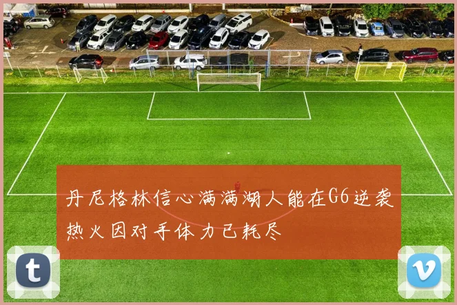 丹尼格林信心满满湖人能在G6逆袭热火因对手体力已耗尽