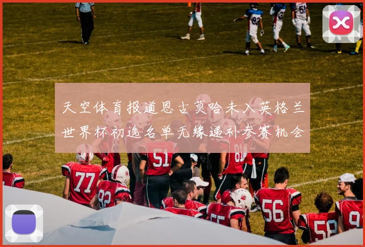 天空体育报道恩古莫哈未入英格兰世界杯初选名单无缘递补参赛机会