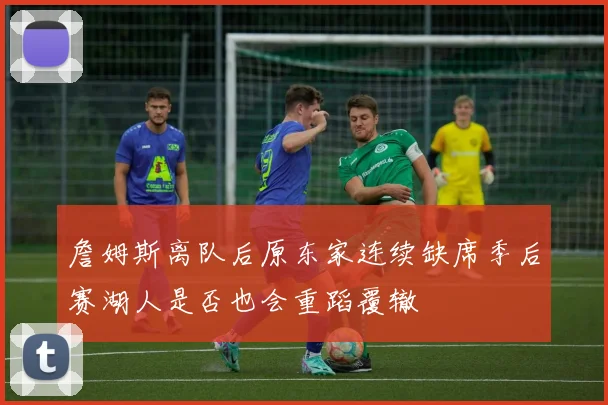詹姆斯离队后原东家连续缺席季后赛湖人是否也会重蹈覆辙