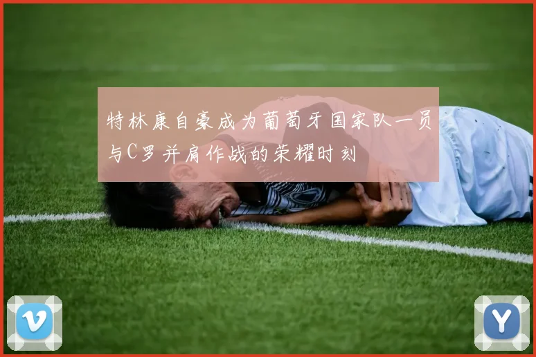 特林康自豪成为葡萄牙国家队一员与C罗并肩作战的荣耀时刻