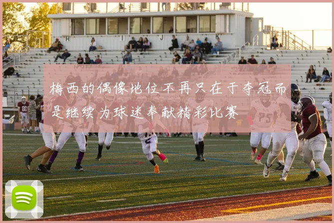 梅西的偶像地位不再只在于夺冠而是继续为球迷奉献精彩比赛