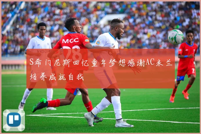 S希门尼斯回忆童年梦想感谢AC米兰培养成就自我